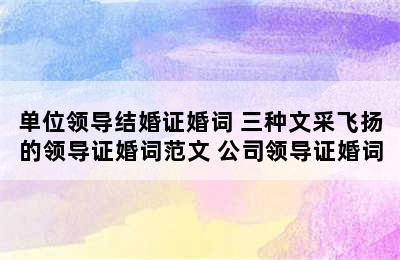 单位领导结婚证婚词 三种文采飞扬的领导证婚词范文 公司领导证婚词